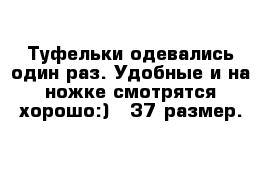 Туфельки одевались один раз. Удобные и на ножке смотрятся хорошо:)   37 размер.